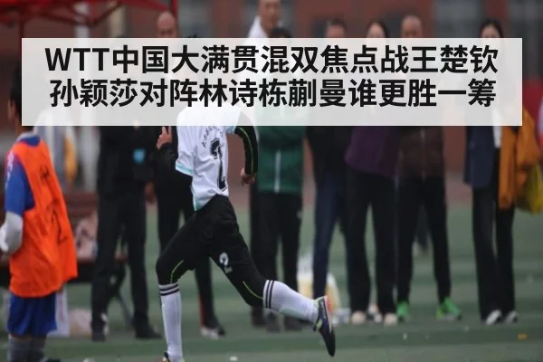 WTT中国大满贯混双焦点战王楚钦孙颖莎对阵林诗栋蒯曼谁更胜一筹