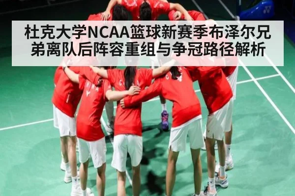 杜克大学NCAA篮球新赛季布泽尔兄弟离队后阵容重组与争冠路径解析