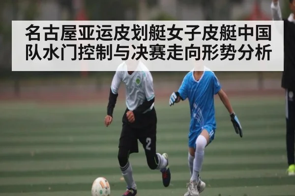 名古屋亚运皮划艇女子皮艇中国队水门控制与决赛走向形势分析