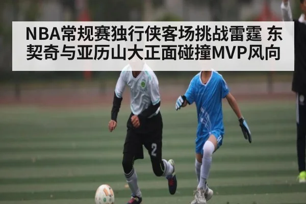 NBA常规赛独行侠客场挑战雷霆 东契奇与亚历山大正面碰撞MVP风向
