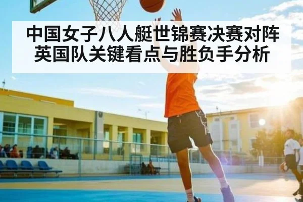 中国女子八人艇世锦赛决赛对阵英国队关键看点与胜负手分析